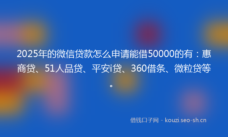2025年的微信贷款怎么申请能借50000的有：惠商贷、51人品贷、平安i贷、360借条、微粒贷等。