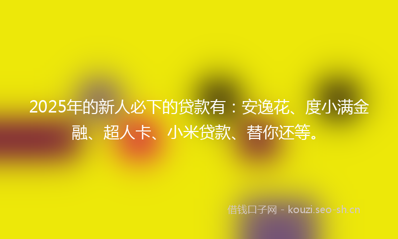 2025年的新人必下的贷款有：安逸花、度小满金融、超人卡、小米贷款、替你还等。