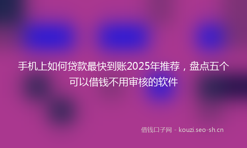 手机上如何贷款最快到账2025年推荐，盘点五个可以借钱不用审核的软件