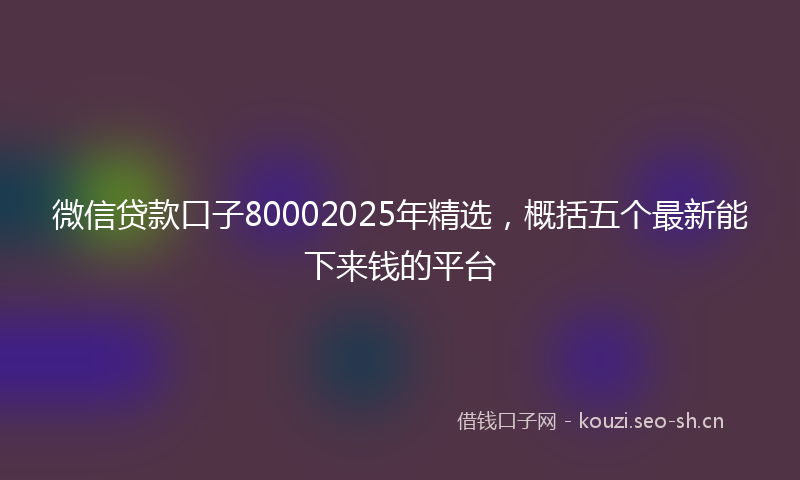 微信贷款口子80002025年精选，概括五个最新能下来钱的平台