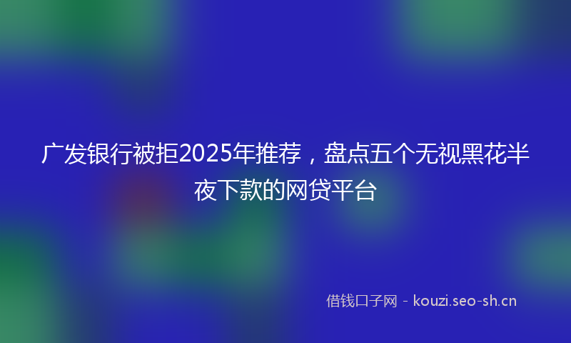 广发银行被拒2025年推荐，盘点五个无视黑花半夜下款的网贷平台