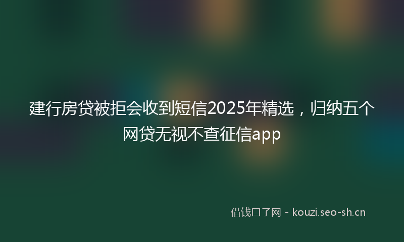 建行房贷被拒会收到短信2025年精选，归纳五个网贷无视不查征信app