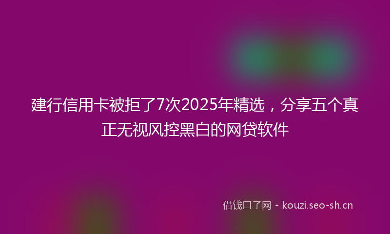 建行信用卡被拒了7次2025年精选，分享五个真正无视风控黑白的网贷软件
