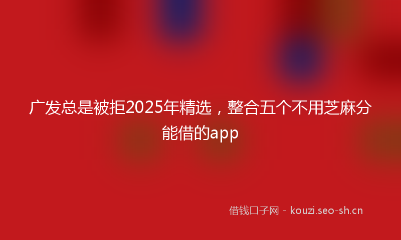 广发总是被拒2025年精选，整合五个不用芝麻分能借的app