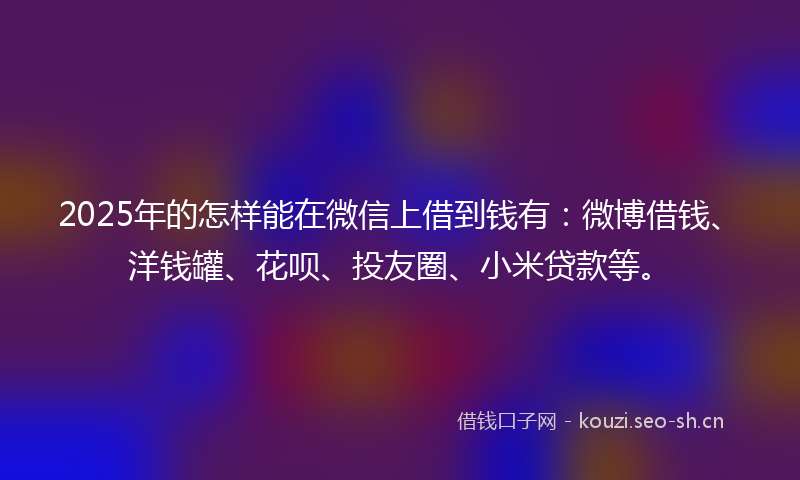 2025年的怎样能在微信上借到钱有：微博借钱、洋钱罐、花呗、投友圈、小米贷款等。