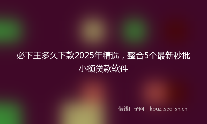 必下王多久下款2025年精选，整合5个最新秒批小额贷款软件