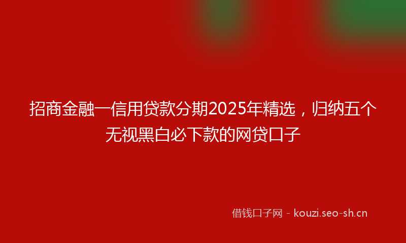 招商金融一信用贷款分期2025年精选，归纳五个无视黑白必下款的网贷口子