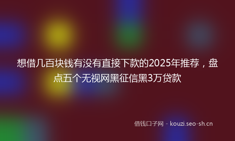 想借几百块钱有没有直接下款的2025年推荐，盘点五个无视网黑征信黑3万贷款
