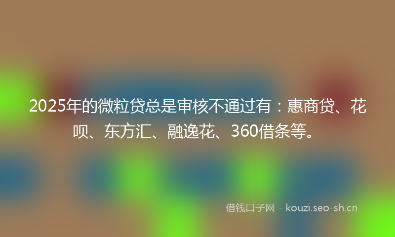 2025年的微粒贷总是审核不通过有：惠商贷、花呗、东方汇、融逸花、360借条等。