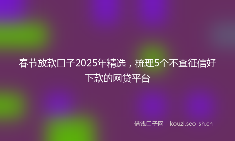 春节放款口子2025年精选,梳理5个不查征信好下款的网贷平台