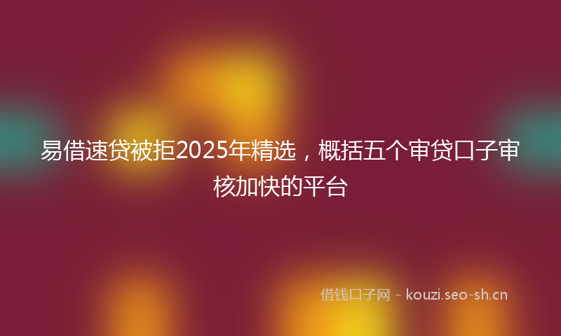 易借速贷被拒2025年精选，概括五个审贷口子审核加快的平台