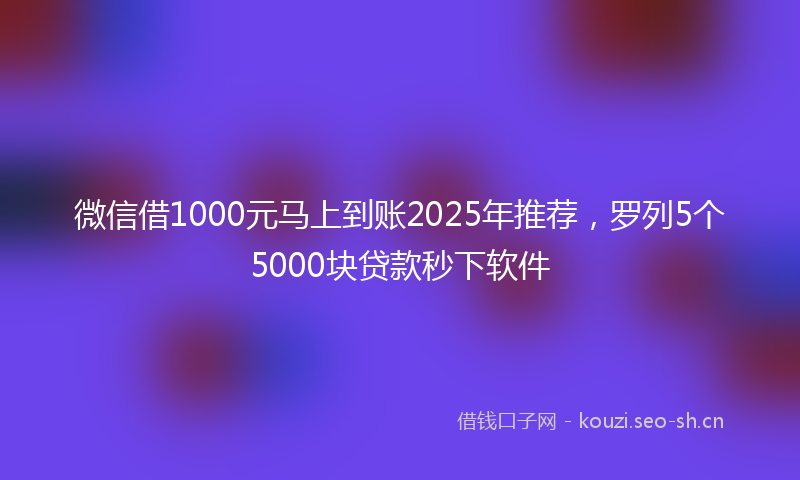 微信借1000元马上到账2025年推荐，罗列5个5000块贷款秒下软件