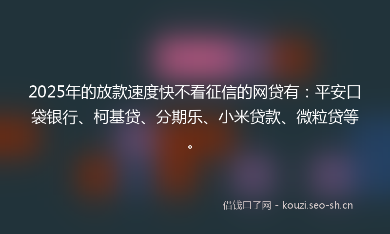 2025年的放款速度快不看征信的网贷有：平安口袋银行、柯基贷、分期乐、小米贷款、微粒贷等。