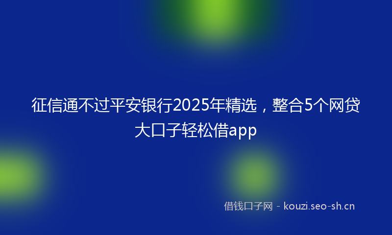 征信通不过平安银行2025年精选,整合5个网贷大口子轻松借app