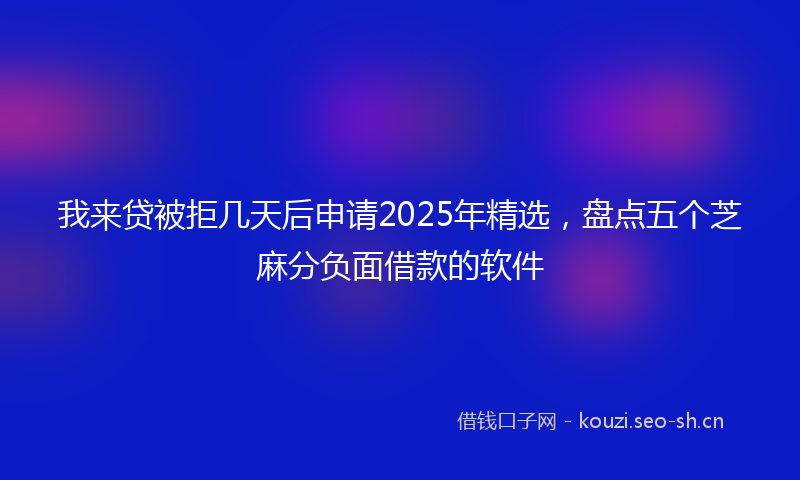 我来贷被拒几天后申请2025年精选,盘点五个芝麻分负面借款的软件