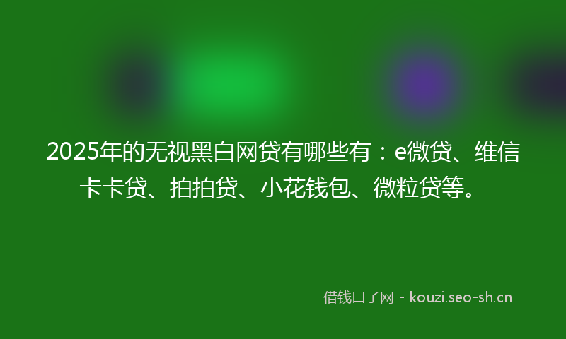 2025年的无视黑白网贷有哪些有：e微贷、维信卡卡贷、拍拍贷、小花钱包、微粒贷等。
