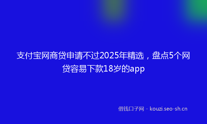 支付宝网商贷申请不过2025年精选，盘点5个网贷容易下款18岁的app