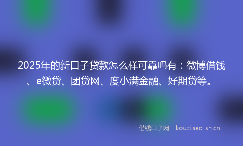 2025年的新口子贷款怎么样可靠吗有：微博借钱、e微贷、团贷网、度小满金融、好期贷等。