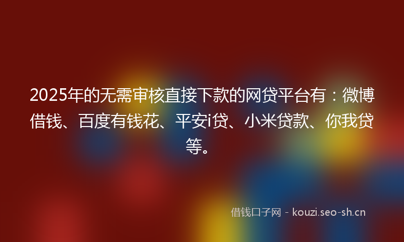 2025年的无需审核直接下款的网贷平台有：微博借钱、百度有钱花、平安i贷、小米贷款、你我贷等。