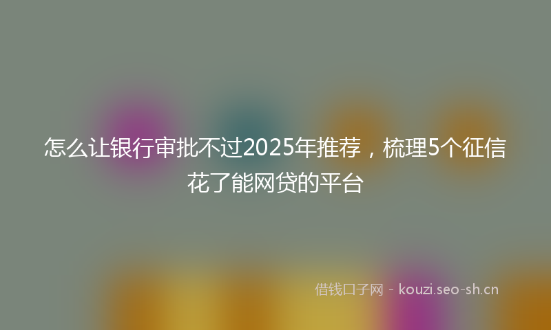怎么让银行审批不过2025年推荐，梳理5个征信花了能网贷的平台