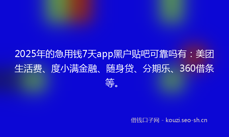 2025年的急用钱7天app黑户贴吧可靠吗有:美团生活费、度小满金融、随身贷、分期乐、360借条等。