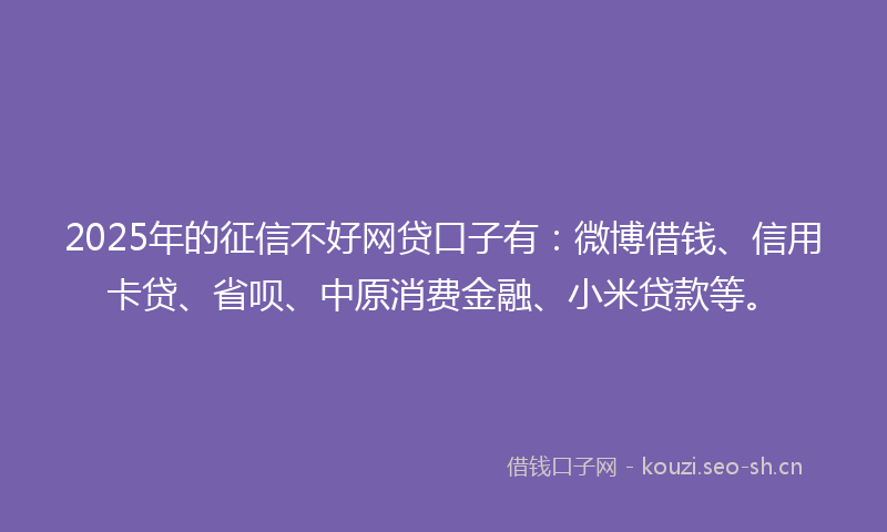 2025年的征信不好网贷口子有：微博借钱、信用卡贷、省呗、中原消费金融、小米贷款等。