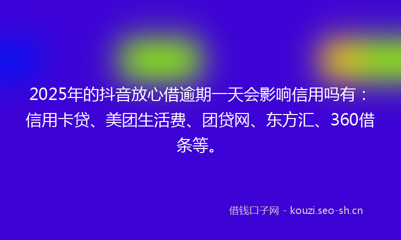2025年的抖音放心借逾期一天会影响信用吗有：信用卡贷、美团生活费、团贷网、东方汇、360借条等。