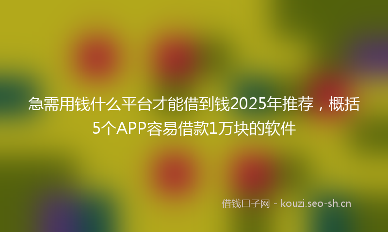 急需用钱什么平台才能借到钱2025年推荐，概括5个APP容易借款1万块的软件