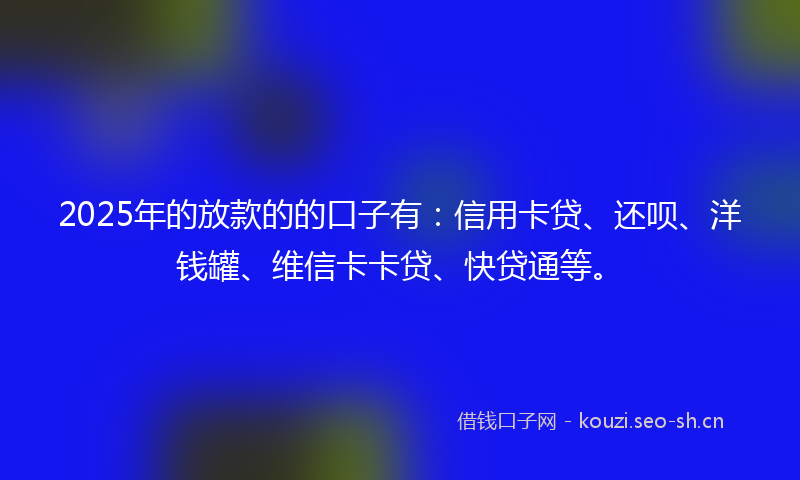 2025年的放款的的口子有：信用卡贷、还呗、洋钱罐、维信卡卡贷、快贷通等。