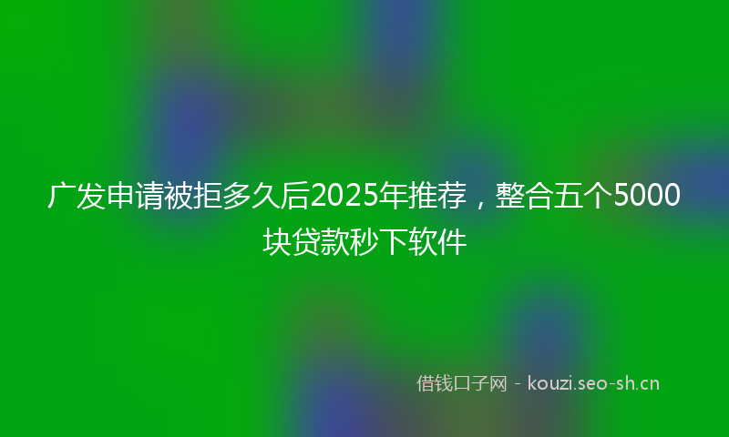 广发申请被拒多久后2025年推荐，整合五个5000块贷款秒下软件