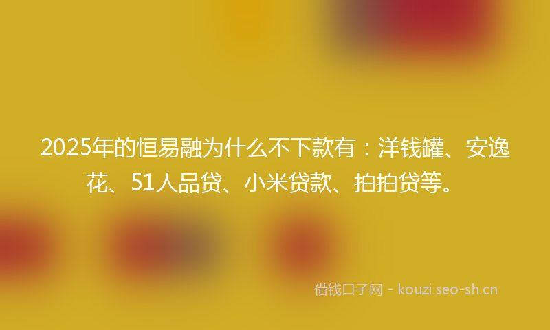 2025年的恒易融为什么不下款有：洋钱罐、安逸花、51人品贷、小米贷款、拍拍贷等。