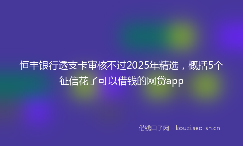 恒丰银行透支卡审核不过2025年精选，概括5个征信花了可以借钱的网贷app