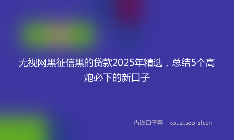 无视网黑征信黑的贷款2025年精选，总结5个高炮必下的新口子