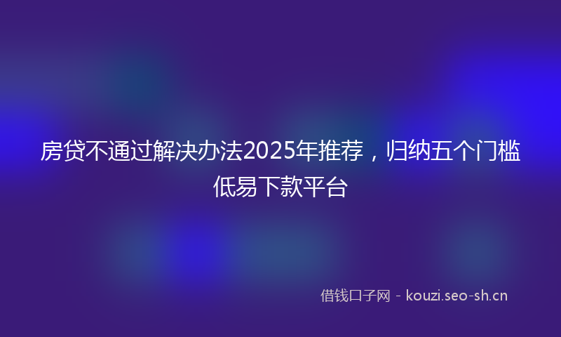 房贷不通过解决办法2025年推荐，归纳五个门槛低易下款平台
