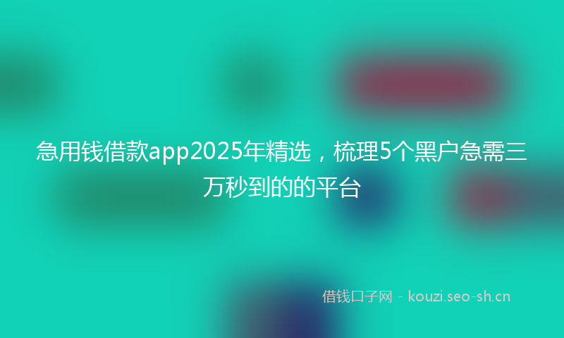 急用钱借款app2025年精选，梳理5个黑户急需三万秒到的的平台