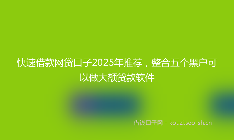 快速借款网贷口子2025年推荐,整合五个黑户可以做大额贷款软件