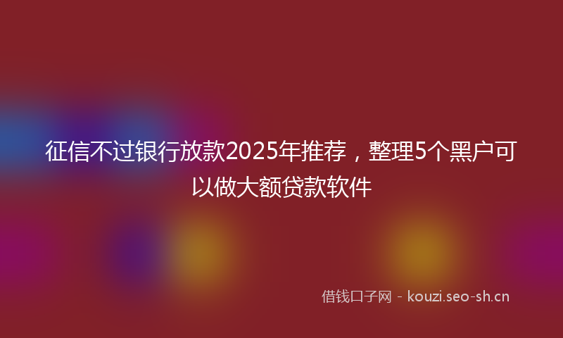 征信不过银行放款2025年推荐，整理5个黑户可以做大额贷款软件