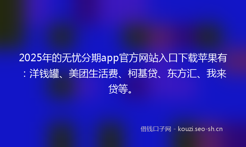 2025年的无忧分期app官方网站入口下载苹果有：洋钱罐、美团生活费、柯基贷、东方汇、我来贷等。