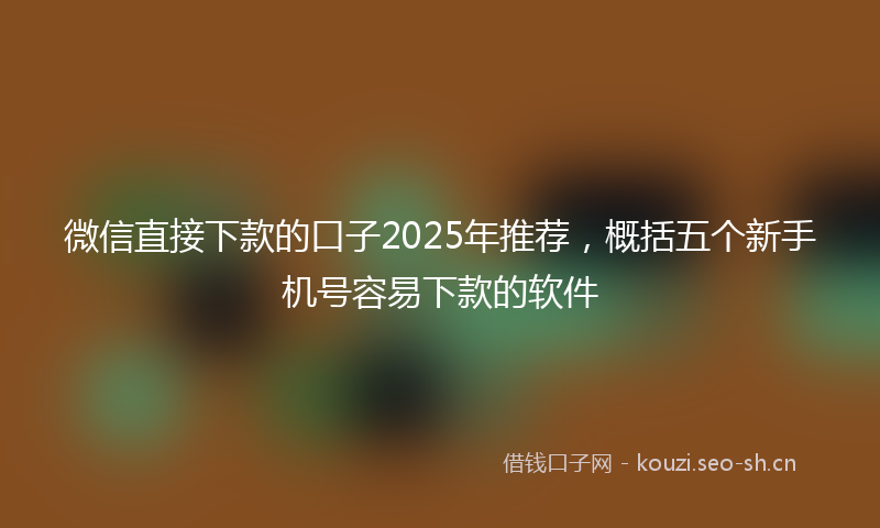 微信直接下款的口子2025年推荐，概括五个新手机号容易下款的软件