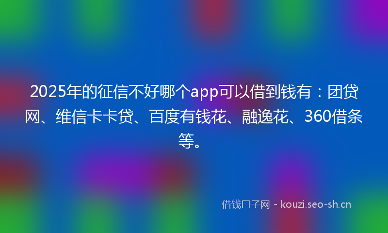 2025年的征信不好哪个app可以借到钱有：团贷网、维信卡卡贷、百度有钱花、融逸花、360借条等。