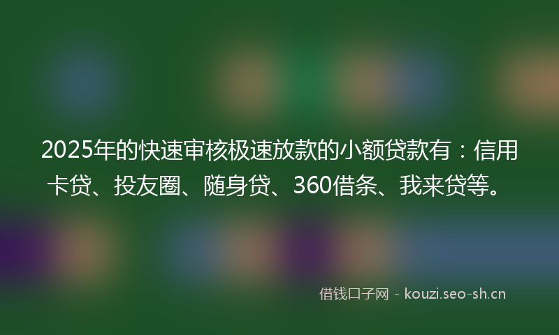 2025年的快速审核极速放款的小额贷款有:信用卡贷、投友圈、随身贷、360借条、我来贷等。