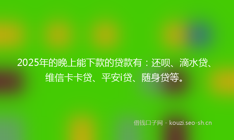 2025年的晚上能下款的贷款有：还呗、滴水贷、维信卡卡贷、平安i贷、随身贷等。