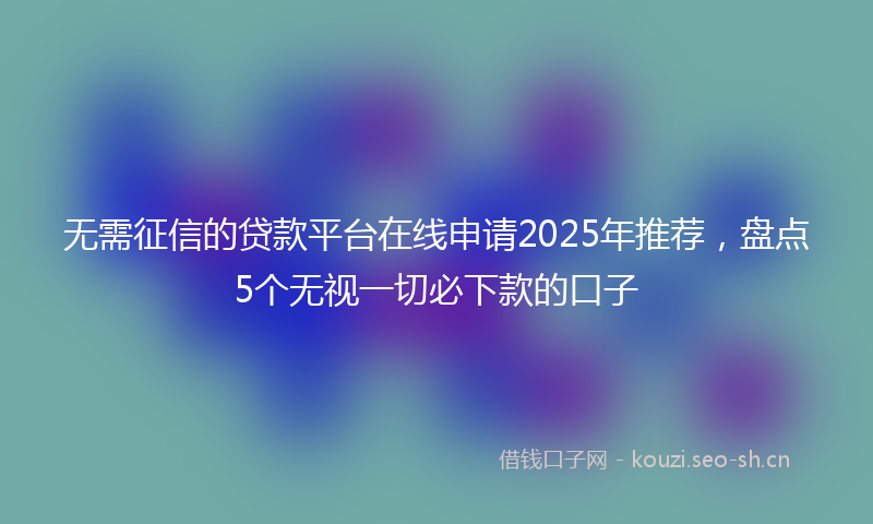 无需征信的贷款平台在线申请2025年推荐，盘点5个无视一切必下款的口子