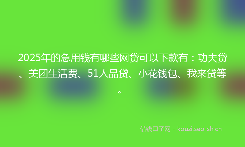 2025年的急用钱有哪些网贷可以下款有：功夫贷、美团生活费、51人品贷、小花钱包、我来贷等。