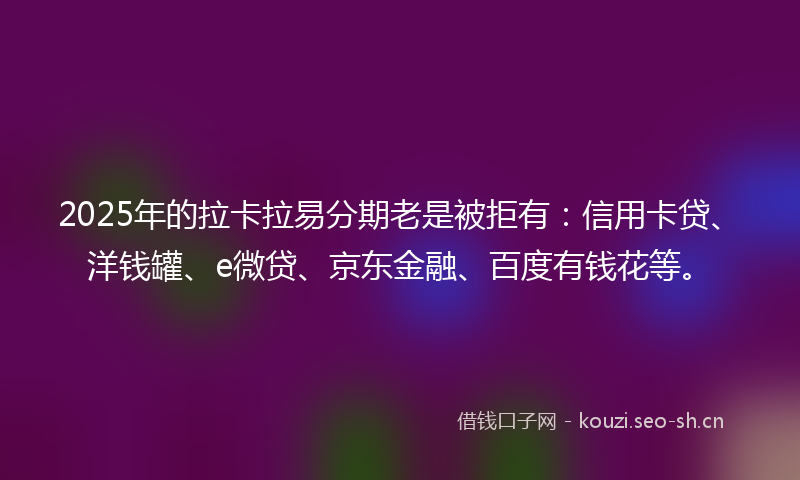 2025年的拉卡拉易分期老是被拒有：信用卡贷、洋钱罐、e微贷、京东金融、百度有钱花等。