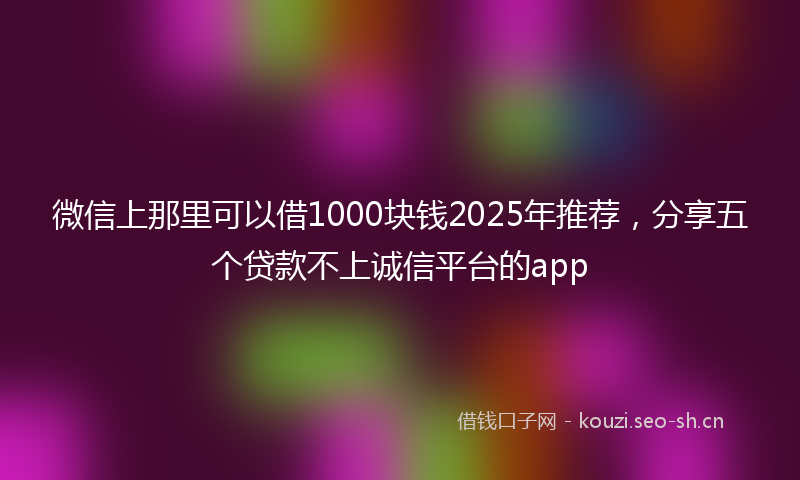 微信上那里可以借1000块钱2025年推荐，分享五个贷款不上诚信平台的app
