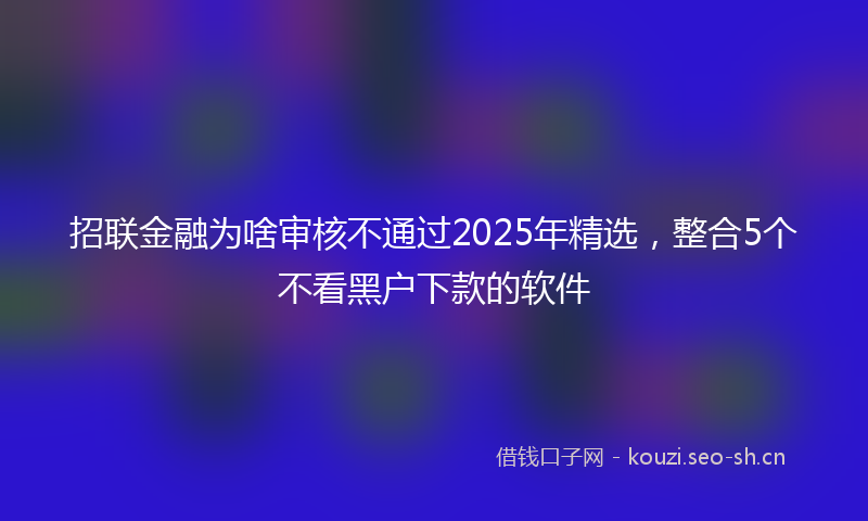 招联金融为啥审核不通过2025年精选，整合5个不看黑户下款的软件
