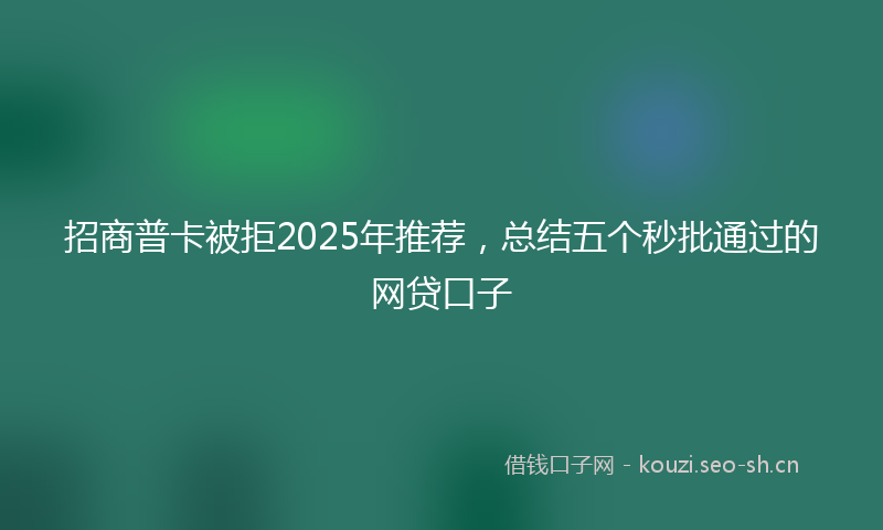 招商普卡被拒2025年推荐，总结五个秒批通过的网贷口子