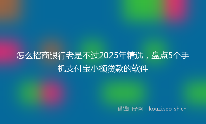 怎么招商银行老是不过2025年精选，盘点5个手机支付宝小额贷款的软件