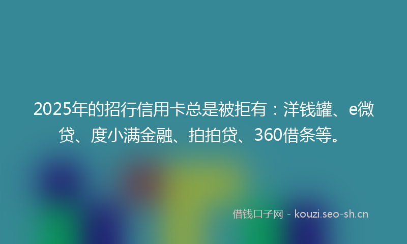 2025年的招行信用卡总是被拒有：洋钱罐、e微贷、度小满金融、拍拍贷、360借条等。